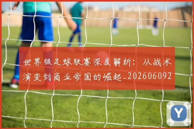 世界级足球联赛深度解析:从战术演变到商业帝国的崛起_20260609201352
