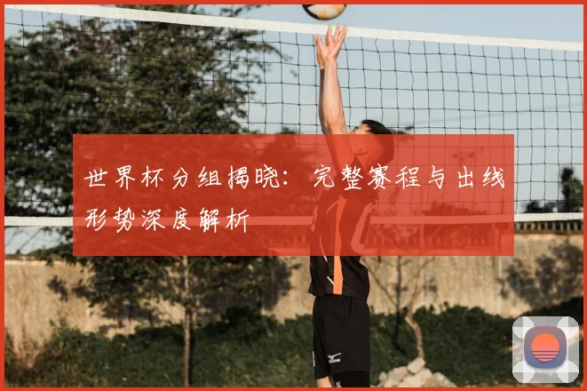世界杯分组揭晓:完整赛程与出线形势深度解析