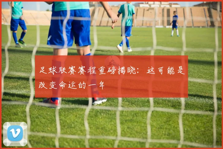 足球联赛赛程重磅揭晓:这可能是改变命运的一年