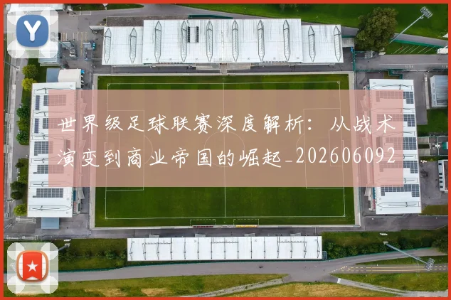 世界级足球联赛深度解析：从战术演变到商业帝国的崛起_20260609201352