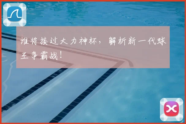 谁将接过大力神杯,解析新一代球王争霸战!