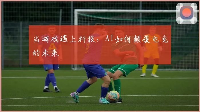 当游戏遇上科技,AI如何颠覆电竞的未来