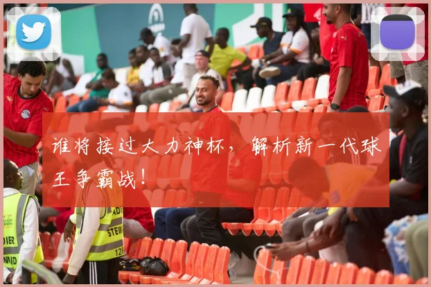 谁将接过大力神杯,解析新一代球王争霸战!