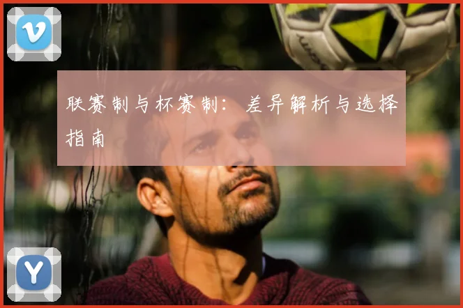 联赛制与杯赛制:差异解析与选择指南