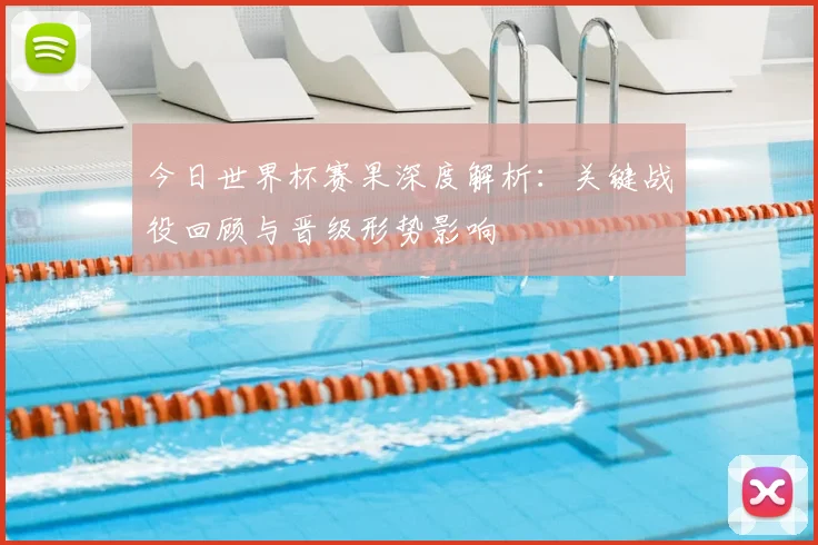 今日世界杯赛果深度解析:关键战役回顾与晋级形势影响