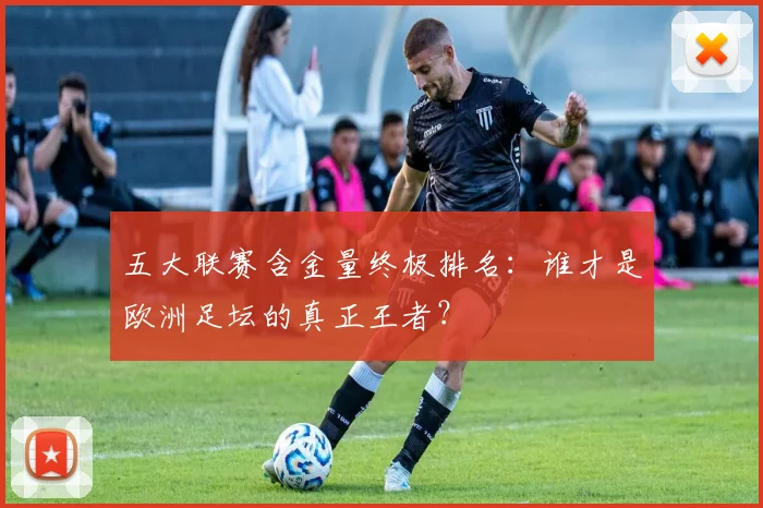 五大联赛含金量终极排名:谁才是欧洲足坛的真正王者?