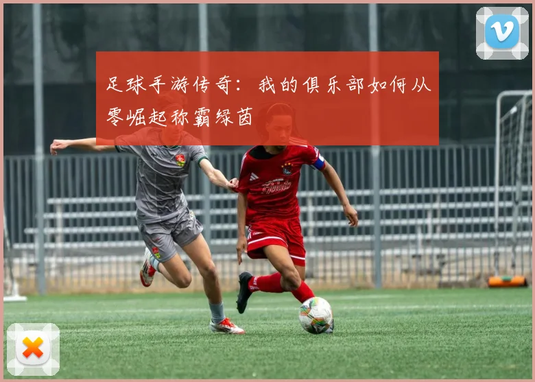 足球手游传奇:我的俱乐部如何从零崛起称霸绿茵