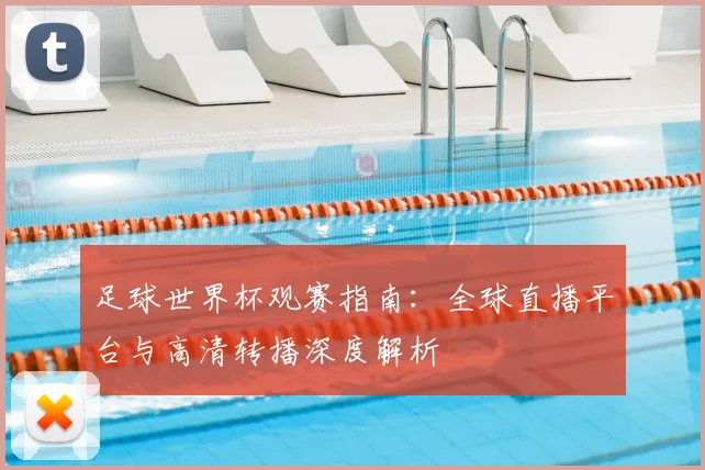 足球世界杯观赛指南:全球直播平台与高清转播深度解析