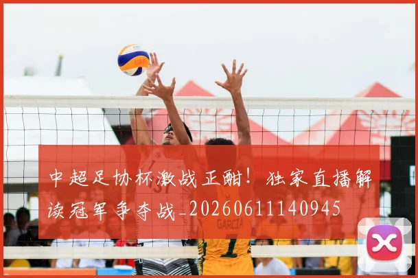 中超足协杯激战正酣!独家直播解读冠军争夺战_20260611140945