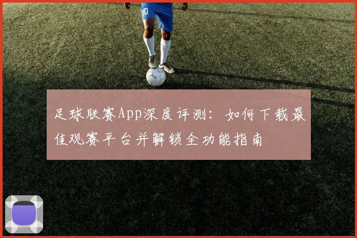 足球联赛App深度评测：如何下载最佳观赛平台并解锁全功能指南