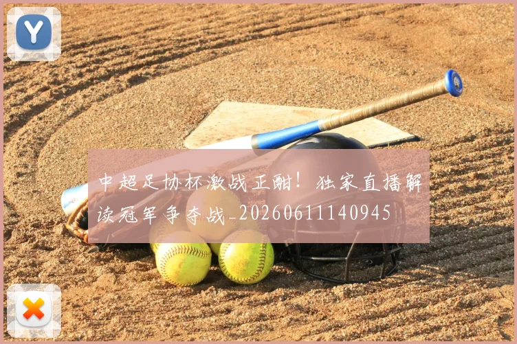 中超足协杯激战正酣!独家直播解读冠军争夺战_20260611140945