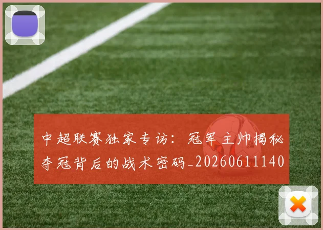 中超联赛独家专访：冠军主帅揭秘夺冠背后的战术密码_20260611140807