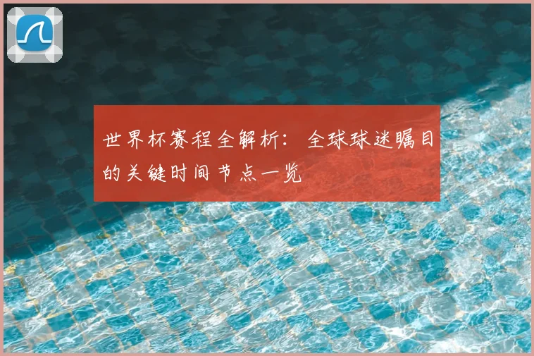 世界杯赛程全解析：全球球迷瞩目的关键时间节点一览