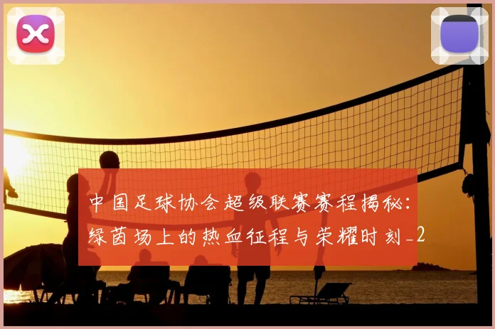 中国足球协会超级联赛赛程揭秘:绿茵场上的热血征程与荣耀时刻_20260610190309