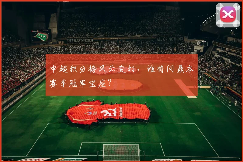 中超积分榜风云变幻,谁将问鼎本赛季冠军宝座?