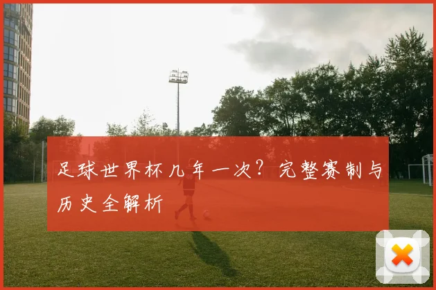 足球世界杯几年一次?完整赛制与历史全解析