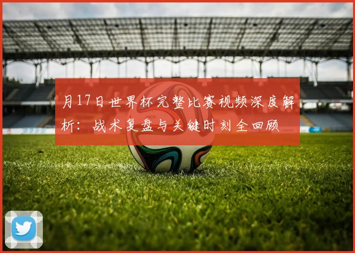 月17日世界杯完整比赛视频深度解析：战术复盘与关键时刻全回顾