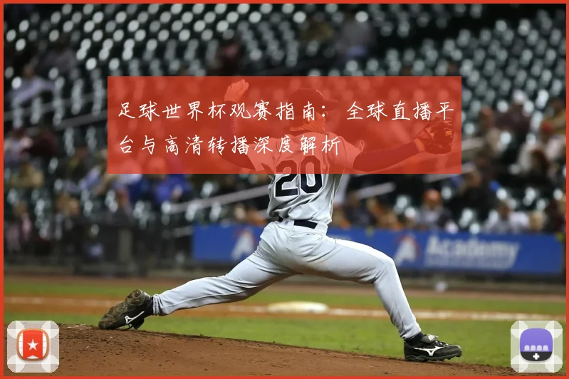 足球世界杯观赛指南:全球直播平台与高清转播深度解析