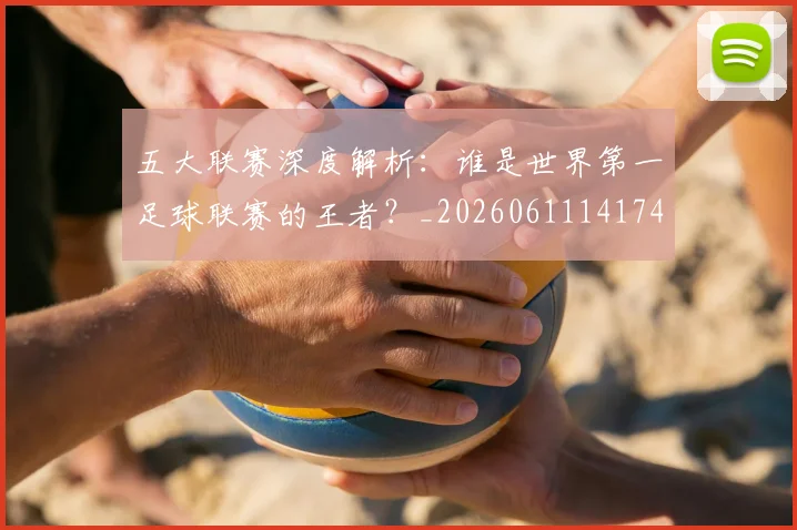 五大联赛深度解析:谁是世界第一足球联赛的王者?_20260611141745