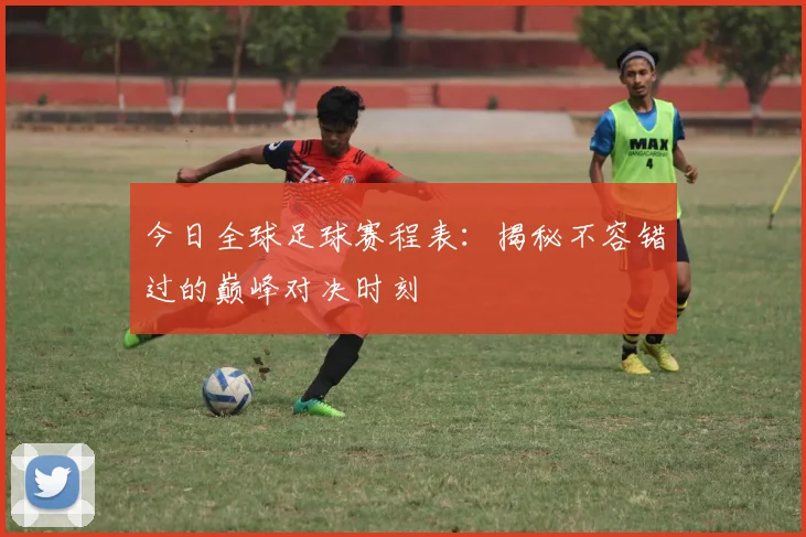 今日全球足球赛程表:揭秘不容错过的巅峰对决时刻