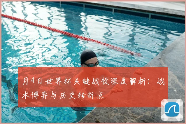 月4日世界杯关键战役深度解析：战术博弈与历史转折点