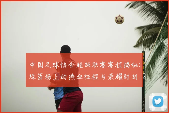 中国足球协会超级联赛赛程揭秘:绿茵场上的热血征程与荣耀时刻_20260610190309