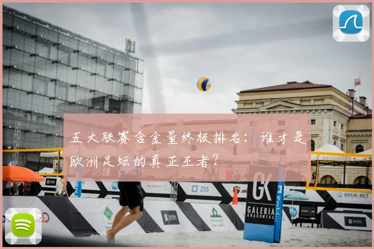 五大联赛含金量终极排名:谁才是欧洲足坛的真正王者?
