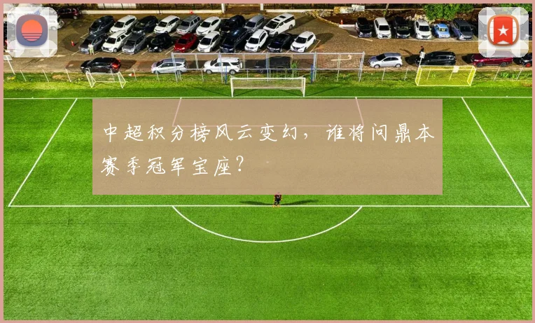 中超积分榜风云变幻，谁将问鼎本赛季冠军宝座？