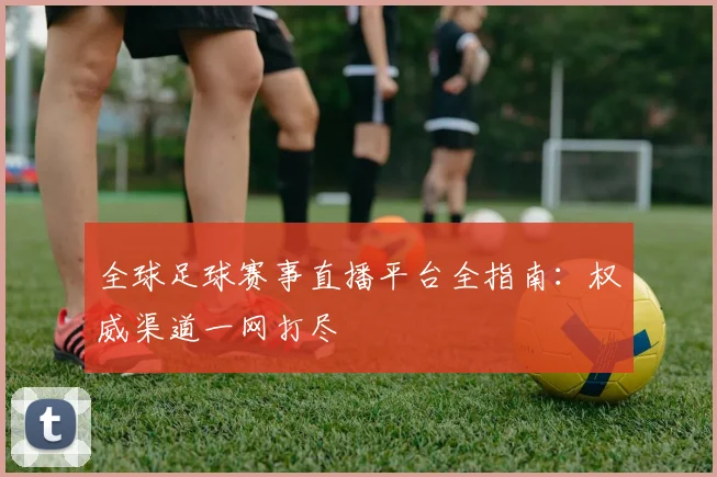 全球足球赛事直播平台全指南：权威渠道一网打尽