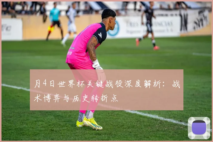 月4日世界杯关键战役深度解析：战术博弈与历史转折点