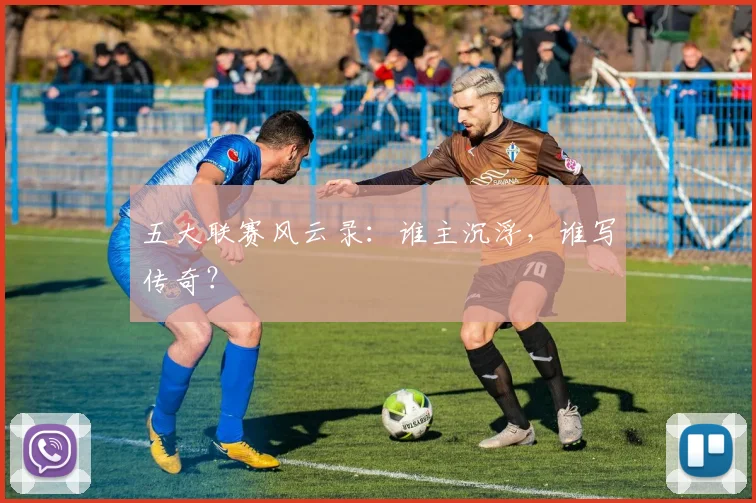 五大联赛风云录:谁主沉浮,谁写传奇?