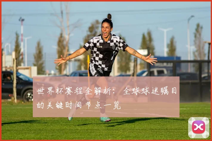 世界杯赛程全解析：全球球迷瞩目的关键时间节点一览