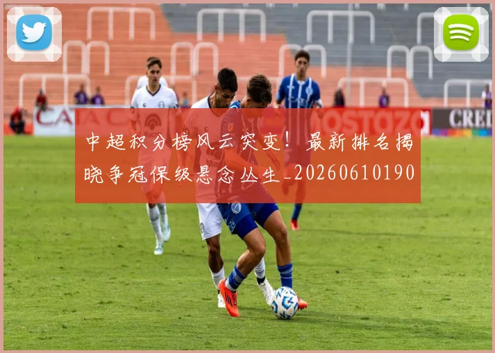 中超积分榜风云突变！最新排名揭晓争冠保级悬念丛生_20260610190501