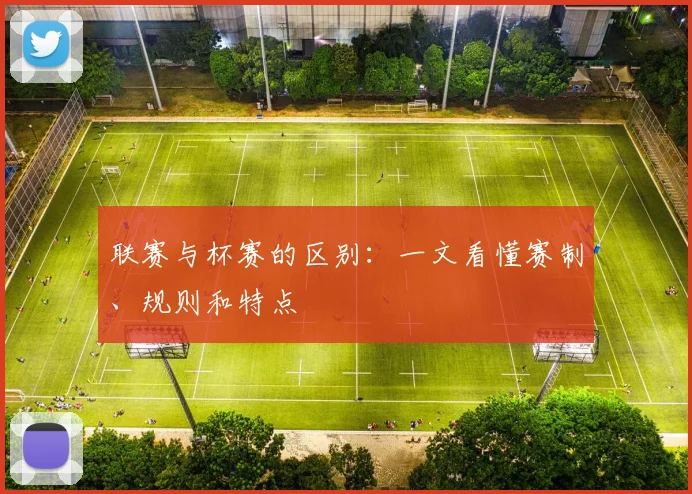 联赛与杯赛的区别:一文看懂赛制、规则和特点