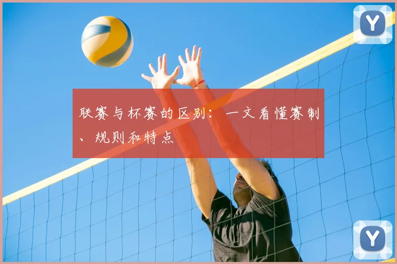 联赛与杯赛的区别:一文看懂赛制、规则和特点